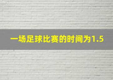 一场足球比赛的时间为1.5