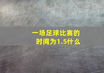 一场足球比赛的时间为1.5什么