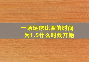 一场足球比赛的时间为1.5什么时候开始