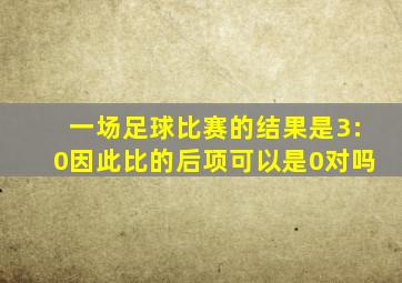 一场足球比赛的结果是3:0因此比的后项可以是0对吗