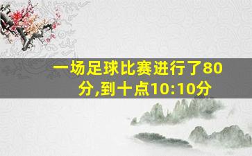 一场足球比赛进行了80分,到十点10:10分