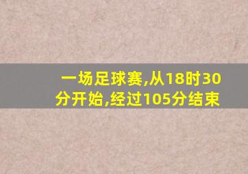 一场足球赛,从18时30分开始,经过105分结束