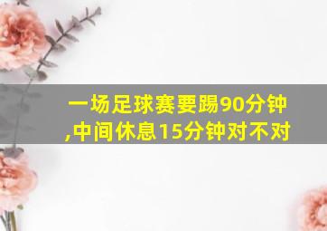 一场足球赛要踢90分钟,中间休息15分钟对不对