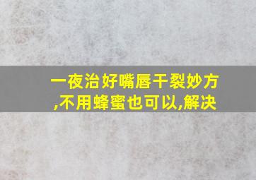 一夜治好嘴唇干裂妙方,不用蜂蜜也可以,解决