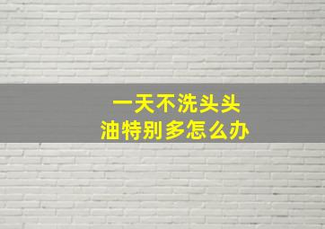 一天不洗头头油特别多怎么办