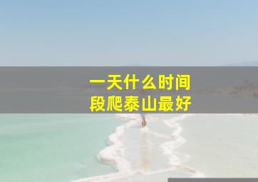 一天什么时间段爬泰山最好