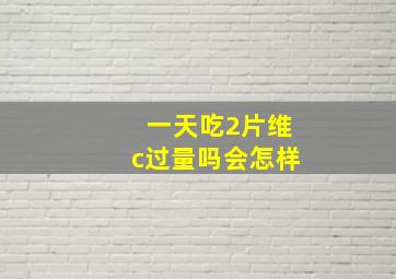 一天吃2片维c过量吗会怎样