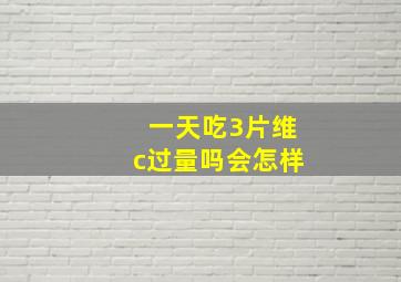 一天吃3片维c过量吗会怎样