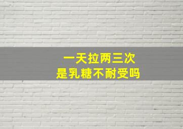 一天拉两三次是乳糖不耐受吗