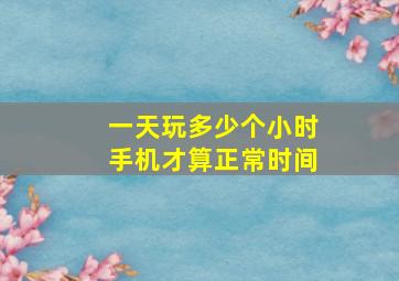 一天玩多少个小时手机才算正常时间