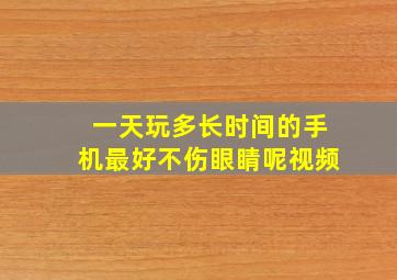 一天玩多长时间的手机最好不伤眼睛呢视频