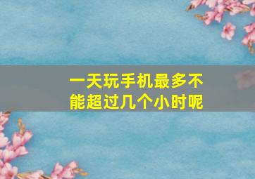 一天玩手机最多不能超过几个小时呢