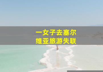 一女子去塞尔维亚旅游失联