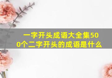 一字开头成语大全集500个二字开头的成语是什么