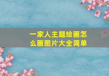 一家人主题绘画怎么画图片大全简单