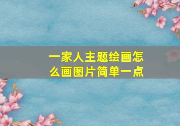 一家人主题绘画怎么画图片简单一点