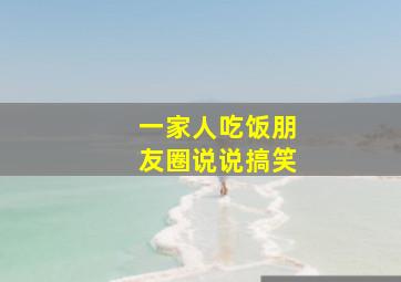 一家人吃饭朋友圈说说搞笑