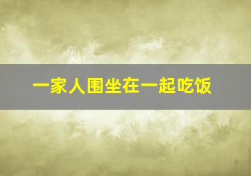 一家人围坐在一起吃饭