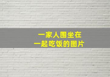 一家人围坐在一起吃饭的图片