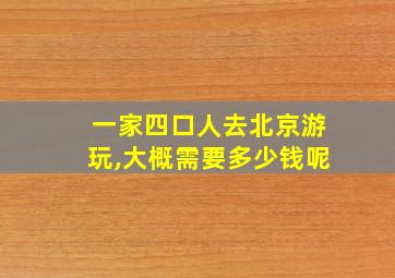 一家四口人去北京游玩,大概需要多少钱呢