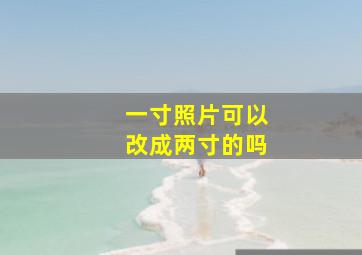 一寸照片可以改成两寸的吗