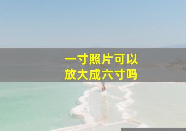 一寸照片可以放大成六寸吗