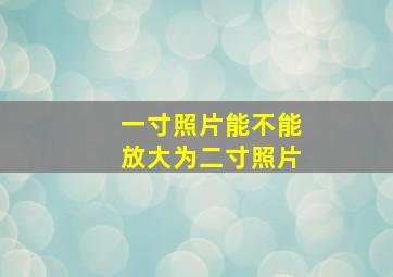 一寸照片能不能放大为二寸照片