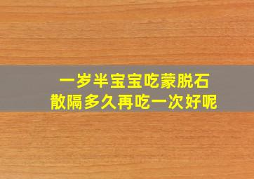 一岁半宝宝吃蒙脱石散隔多久再吃一次好呢