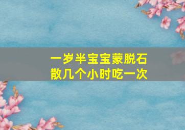 一岁半宝宝蒙脱石散几个小时吃一次