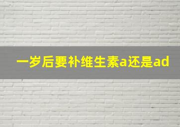 一岁后要补维生素a还是ad