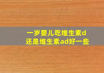 一岁婴儿吃维生素d还是维生素ad好一些