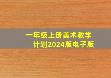 一年级上册美术教学计划2024版电子版