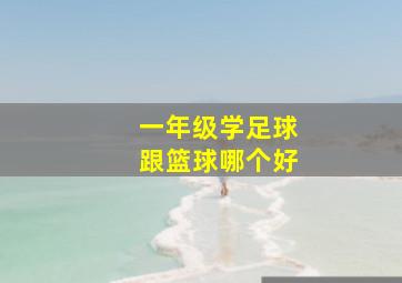 一年级学足球跟篮球哪个好