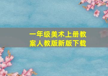 一年级美术上册教案人教版新版下载