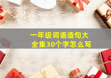 一年级词语造句大全集30个字怎么写