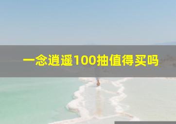 一念逍遥100抽值得买吗