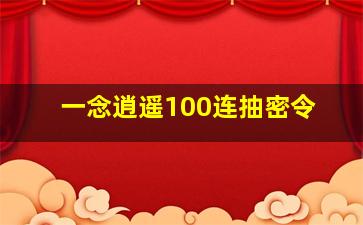 一念逍遥100连抽密令