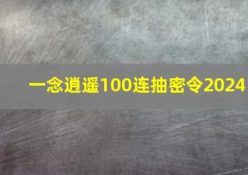 一念逍遥100连抽密令2024