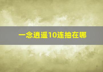 一念逍遥10连抽在哪