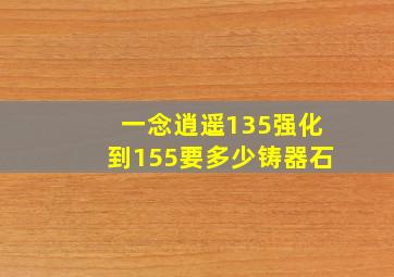 一念逍遥135强化到155要多少铸器石