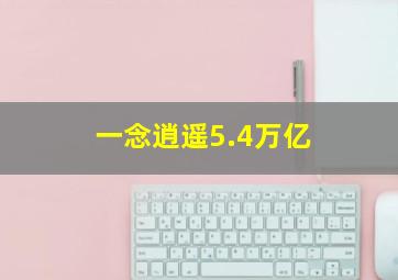 一念逍遥5.4万亿