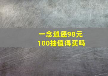 一念逍遥98元100抽值得买吗