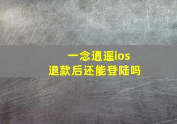 一念逍遥ios退款后还能登陆吗