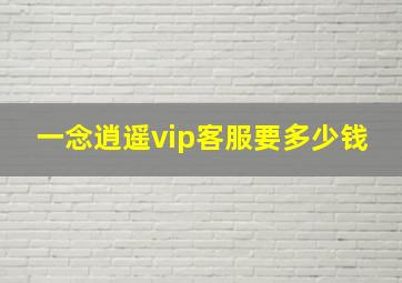 一念逍遥vip客服要多少钱