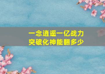 一念逍遥一亿战力突破化神能翻多少