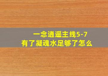 一念逍遥主线5-7有了凝魂水足够了怎么