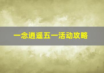 一念逍遥五一活动攻略