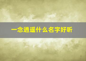 一念逍遥什么名字好听