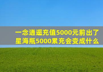 一念逍遥充值5000元前出了星海瓶5000累充会变成什么