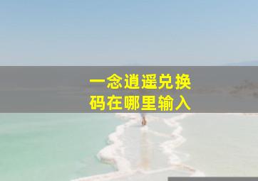 一念逍遥兑换码在哪里输入